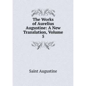  The Works of Aurelius Augustine A New Translation, Volume 