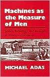 Machines As the Measure of Men Science, Technology, and Ideologies of 