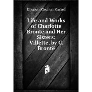 Life and Works of Charlotte BrontÃ« and Her Sisters Villette, by C 