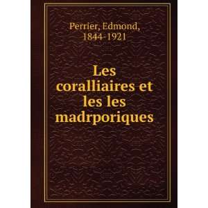   coralliaires et les les madrporiques Edmond, 1844 1921 Perrier Books