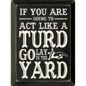 If you are going to act like a turd go lay in the yard Wooden Sign 