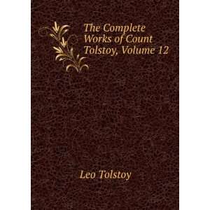The Complete Works of Count Tolstoy, Volume 12 Leo Tolstoy  