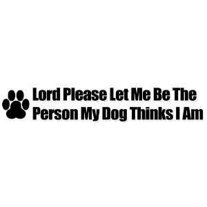 Dog Bumper Sticker/decal   Lord Please Let Me Be The Person My Dog 