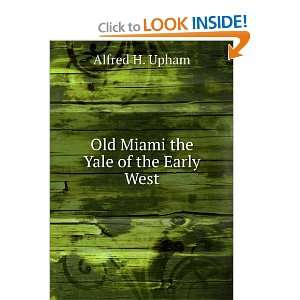  Old Miami the Yale of the Early West Alfred H. Upham 