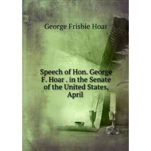   George F. Hoar . in the Senate of the United States, April . George